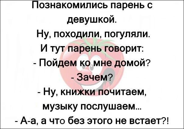 Познакомились парень с девушкой Ну походили погуляли И тут парень говорит Пойдем ко мне домой Зачем Ну книжки почитаем музыку послушаем А а а что без этого не встает