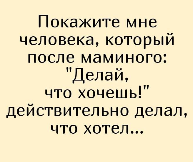Покажите мне человека который после маминого Делай что хочешь действительно делал что хотел