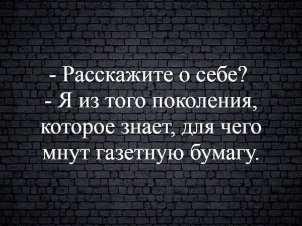 Расскажите о себе Я из того поколения которое знает для чего мнут газетную бумагу