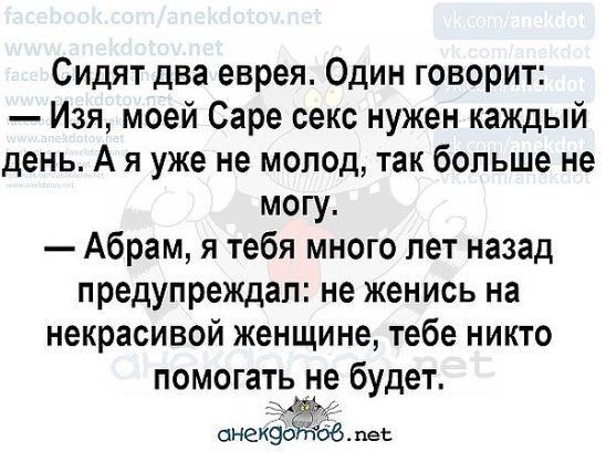 Сидят два еврея Один говорит Изя моей Саре секс нужен каждый день А я уже не молод так больше не могу Абрам я тебя много лет назад предупреждал не женись на некрасивой женщине тебе никто помогать не будет пе