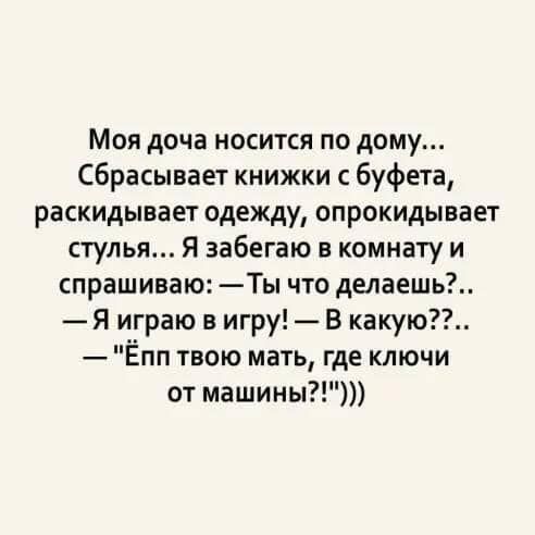 Моя доча носится по дому сбрасывает книжки с буфета раскидывает одежду опрокидывает стулья Я забегаю в комнату и спрашиваю Ты что делаешь Я играю в игру В какую Ёпп твою мать где ключи от машины