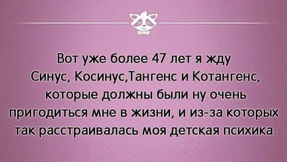 Вот уже более 47 лет я жду Синус КосинусТангенс и Котангенс которые должны были ну очень пригодиться мне в жизни и из за которых так расстраивалась моя детская психика
