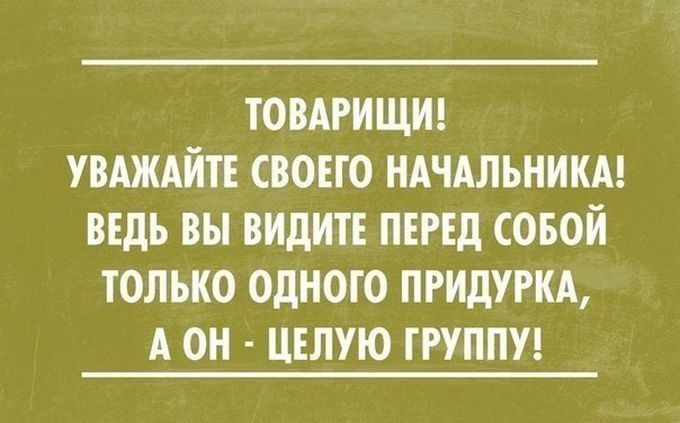 ТОВАРИЩИ УВАЖАЙТЕ СВОЕГО НАЧАЛЬНИКА ВЕДЬ ВЫ ВИДИТЕ ПЕРЕД СОБОЙ ТОЛЬКО ОДНОГО ПРИДУРКА А ОН ЦЕЛУЮ ГРУППУ