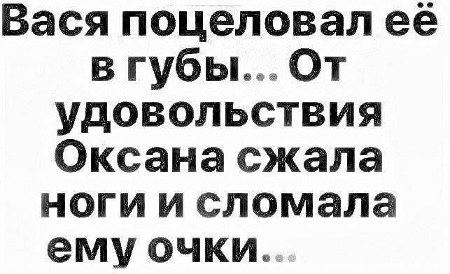 Вася поцеловал её в губы От удовольствия Оксана сжала ноги и сломала ему очки