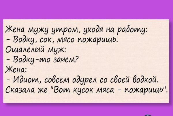 Жена мужу утром уходя на рабому Водку сок мясо иожарищо Ощалелый муж Водку чмо зачем Жена Идиот совсем один со сбоей водкой Сказала же Вот кусок мяса иожармщо