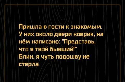 Пришла в гпсти к знакомым У них пколо двери коврик на нём написано Представь что я твой бывший Блин я чуть подошву не стерла