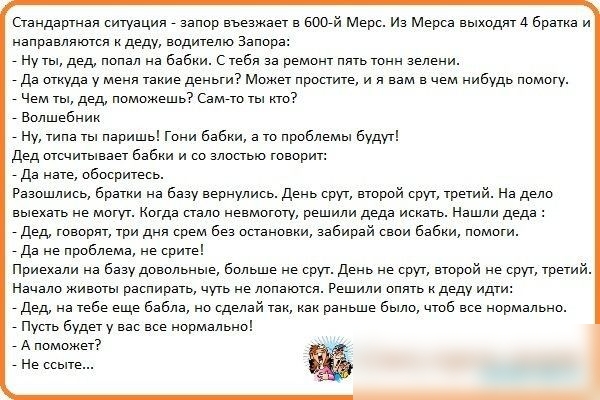 Стандартная ситуация _ запор вьезжает в вшй Мерс Из Мерса выходятА братка и направляются кдеду водителю Запор _ Ну ты дед попал на Бабки сгебя за ремонт пять тонн зелени да откуда у меня такие деньги Может простите и я вам в чем нибудь помогу _ Чем ты дед поможешьч Санчо ты Кю _ Волшебник Ну типа гы паришь гони Бабки а то проблемы будут дед отсчитывает Бабки и со злостью говорит да нате обосритесь