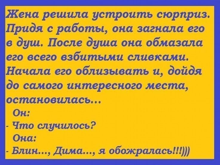Жена решила устроить сюрприз Придя с работы она загнала его в душ После душа она обмазала его всего взбитыми сливками Начала его облизывать и дойдя до самого интересного места остановилась Он Что случилось Она Блин Дима я обажралась