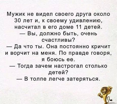 Мужик не видел своего друга около 30 лет и к своему удивлению насчитал в его доме 11 детей Вы должно быть очень счастливы Да что ты Она постоянно кричит и ворчит на меня По правде говоря я боюсь ее Тогда зачем настрогап столько детей В толпе легче затеряться