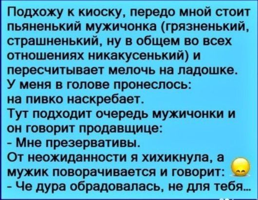 Подхожу к киоску передо мной стоит пьяненький мужичонка грязненький страшненький ну в общем во всех отношениях никакусенький и пересчитывает мелочь на ладошке У меня в голове пронеслось на пивко наскребает Тут подходит очередь мужичонки и он говорит продавщице Мне презервативы От неожиданности я хихикнупа мужик поворачивается и говорит Че дура обрадовалась не для тебя