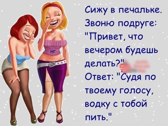 Сижу в печальке Звоню подруге Привет что вечером будешь делать Ответ удя по твоему голосу водку с тобой пить