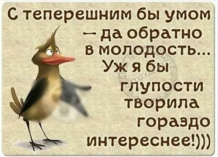 С теперешним бы умом даобратно вмолодость 6к1бья глупости творила гораздо интереснееюп