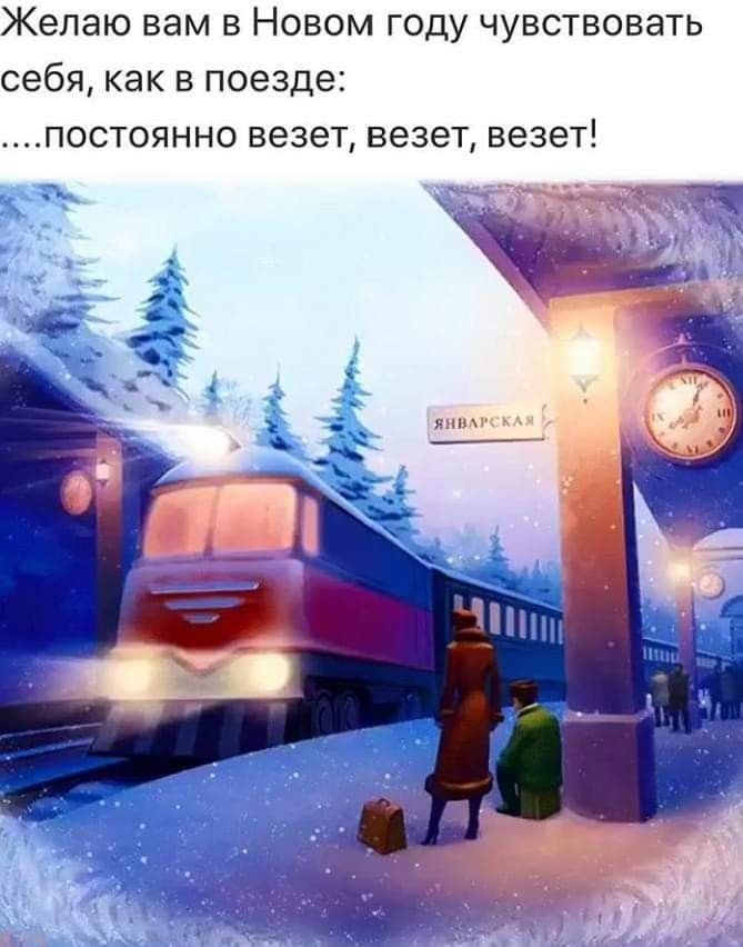 желаю вам В НОВОМ ГОДУ ЧУВСТВОВЭТЬ себя как В поезде ПОСТОЯННО везет везет везет