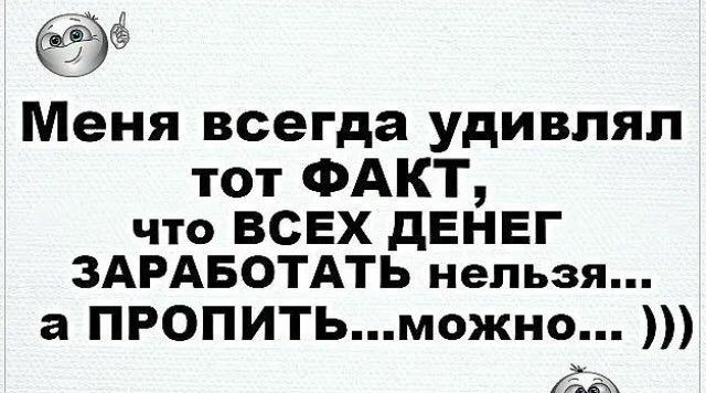 Меня всегда удивлял тот ФАКТ что ВСЕХ дЕНЕГ ЗАРАБОТАТЬ нельзя а ПРОПИТЬможно