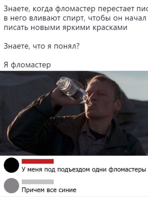 3НдёТ9 когда фломастер перестает ПИС В НЕГО ВЛИВдЮТ СПИРТ ЧТОбЫ ОН НдЧдЛ ПИСдТЬ НОВЫМИ ЯРКИМИ КРдСКдМИ Знаете что я понял Я фломастер У меня под подъездом одни фломастеры Причем все синие