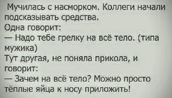 Мучилась с насморком Коллеги начали подсказывать средства Одна говорит Надо тебе грелку на всё тело типа мужика Тут другая не поняла прикола и говорит Зачем на всё тело Можно просто тёплые яйца к нош приложить