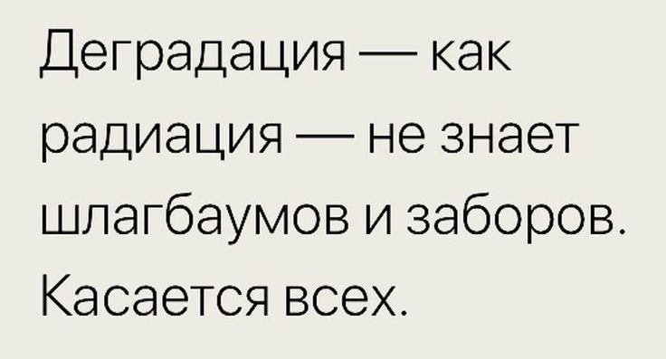 Деградация как радиация не знает шлагбаумов и заборов Касается всех