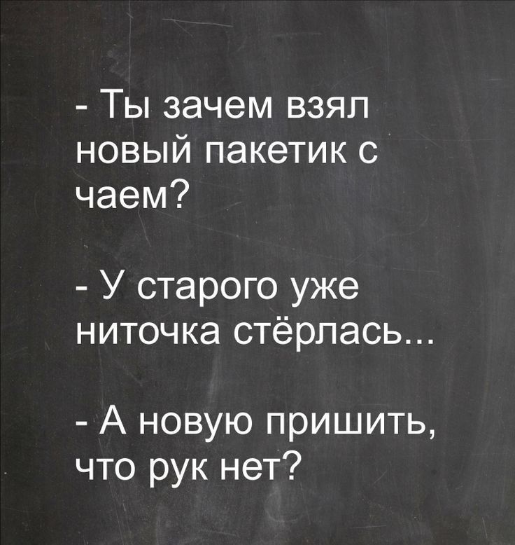 Ты зачем взял новый пакетик с чаем У старого уже ниточка стёрпась А новую пришить что рук нет