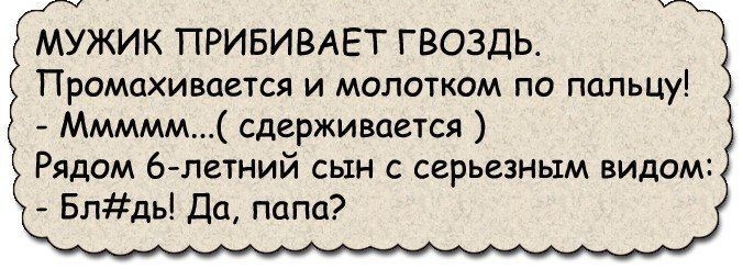 МУЖИК ПРИБИВАЕТ ГВОЗДЬ Промахивается и молотком по пальцу Ммммм сдерживается Рядом 6 летний сын с серьезным видом Блдь Да папа