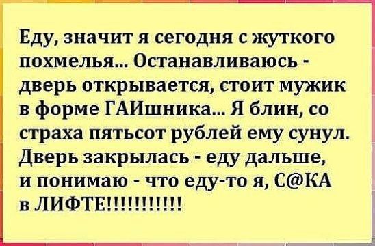 Еду значит я сегодня жуткого похмелья Останавливаюсь дверь открывается стоит мужик в форме ГАИшники Я блин со страха пятьсот рублей ему сунул Дверь закрылась еду дальше и понимаю что еду то я СКА в ЛИФТЕ