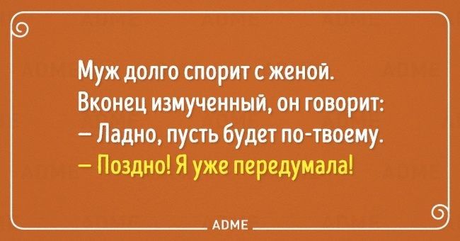 Муж долго спорит с женой Вконец измученный он говорит Ладно пусть будет по твоему Поздно Я уже передумала АПМЕ