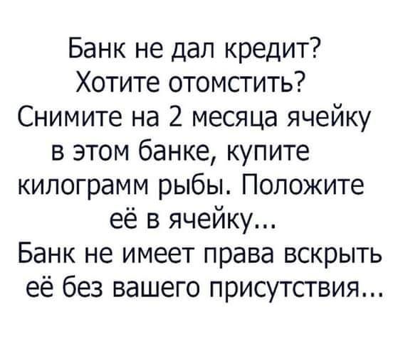 Банк не дал кредит Хотите отомстить Снимите на 2 месяца ячейку в этом банке купите килограмм рыбы Положите её в ячейку Банк не имеет права вскрыть её без вашего присутствия