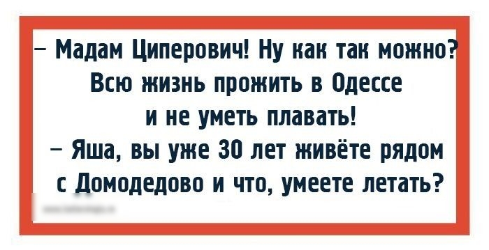 Мадам Циперович Ну нам так можно Всю жизнь прожить в Одессе и не уметь плавать Яша вы уже 30 лет живёте рядом с Домодедово и что умеете летать