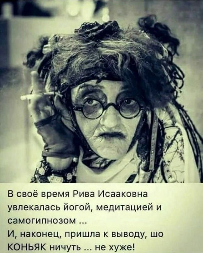 В своё время Рива Исааковна увлекалась йогой медитацией и самогипнозом И наконец пришла к выводу шо КОНЬЯК ничуть не хуже