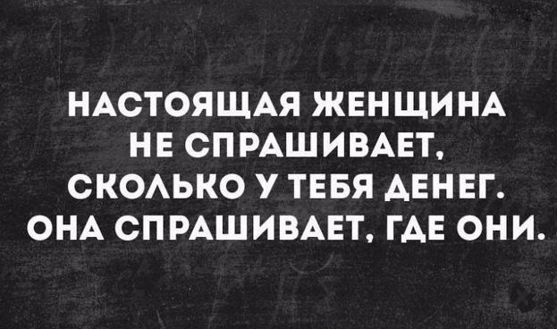 НАСТОЯЩАЯ ЖЕНЩИНА НЕ СПРАШИВАЕТ СКОАЬКО У ТЕБЯ АЕНЕГ ОНА СПРАШИВАЕТ ГАЕ ОНИ
