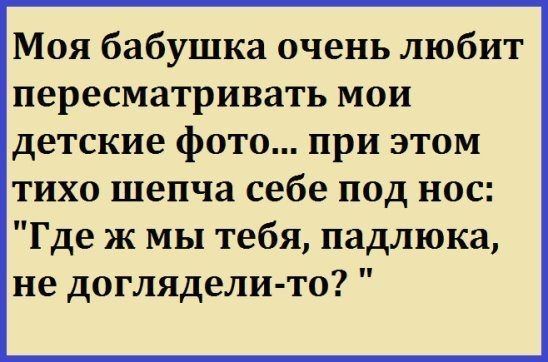 Моя бабушка очень любит пересматривать мои детские фото при этом тихо шепча себе под нос Где ж мы тебя падлюка не доглядели то