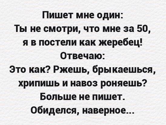 Пишет мне один Ты не смотри что мне за 50 я в постели как жеребец Отвечаю Это как Ржешь брыкаешься хрипишь и навоз роняешь Больше не пишет обиделся наверное