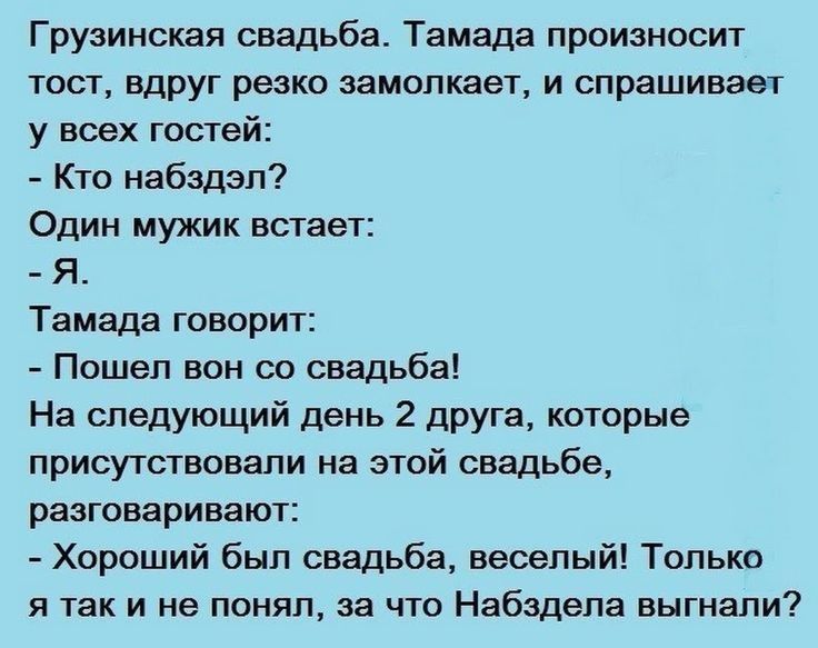 Грузинская свадьба Тамада произносит тост вдруг резко эамопкает и спрашивает у всех гостей Кто набздэп Один мужик встает Я Тамада говорит Пошел вон со свадьба На следующий день 2 друга которые присутствовали на этой свадьбе разговаривают Хороший был свадьба веселый Только я так и не понял за что Набздела выгнали