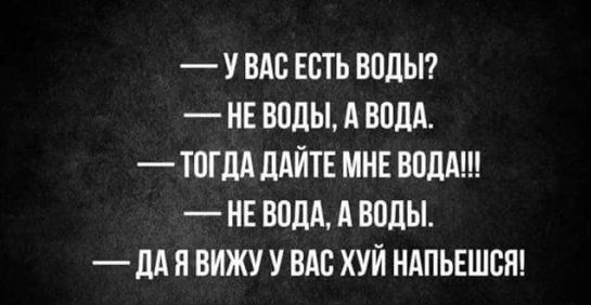 У ВАС ЕОТЬ ВОДЫ НЕ ВОДЫ А ВОДА ТОГДА ДАЙТЕ МНЕ ВОДА НЕ ВОДА А ВОДЫ _ ДА Н ВИЖУ У ВАС ХУЙ НАПЬЕШОН