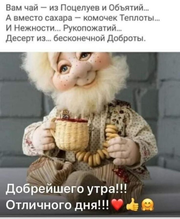 Вам чай из Поцелуев и объятий А вместо сахара комочек Теплоты И Нежности Рукопожатий Десерт из бесконечной Доброты Добрейшего утра Отличного дня