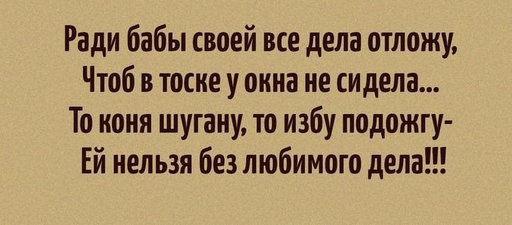 Ради бабы своей все дела отложу Чтоб в тоске у окна не сидела То коня шугану то избу подожгу Ей нельзя без любимого дела