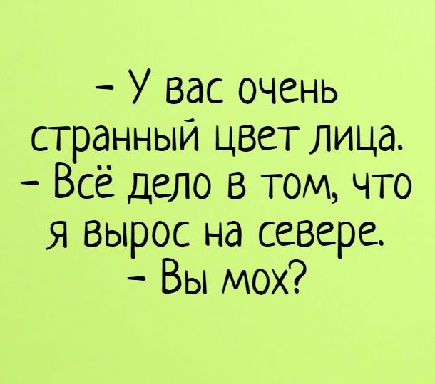 У вас очень странный цвет лица Всё дело в том что Я Вырос на севере Вы мох