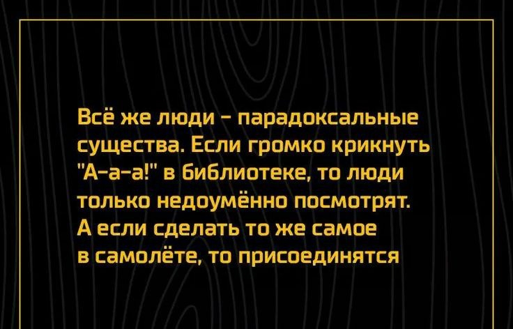 Всё же люди парадоксальные существа Если громко крикнуть А а а в Библиотеке то люди только недоумённо посмотрят А если сделать то же самое в самолёте то присоединятся