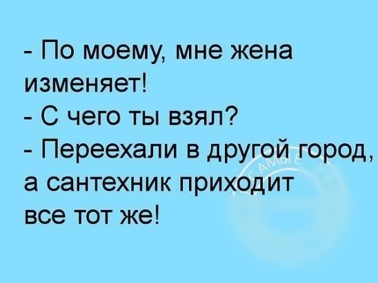 По моему мне жена изменяет С чего ты взял Переехапи в другой город а сантехник приходит все тот же