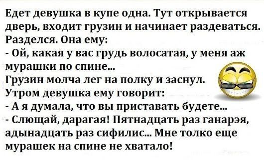 Едет девушка в купе одна Тут открывается дверь входит грузин и начинает раздеваться Разделся Она ему Ой какая у вас грудь волосатая у меня аж мурашки по спине Грузин молча лег на полку и заснул Утром девушка ему говорит А я думала что вы приставать будете Слющай дарагая Пятнадцать раз ганарэя адынадцать раз сифилис Мне толко еще мурашек на спине не ХВВТЗЛО