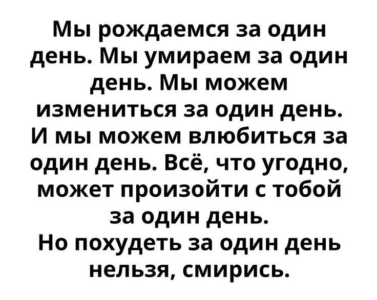 Мы рождаемся за один день Мы умираем за один день Мы можем измениться за один день И мы можем влюбиться за один день Всё что угодно может произойти с тобой за один день Но похудеть за один день нельзя смирись