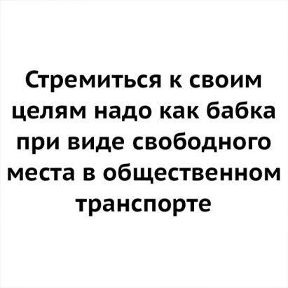 Стремиться к своим целям надо как бабка при виде свободного места в общественном транспорте