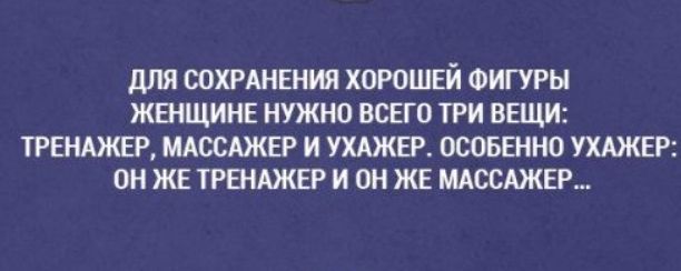 ДЛЯ СОХРАНЕНИЯ ХОРОШЕЙ ФИГУРЫ ЖЕНЩИНЕ НУЖНО ВСЕГО ТРИ ВЕЩИ ТРЕНАЖЕР МАССАЖЕР И УХАЖЕР ОСОБЕННО УХАЖЕР ОН ЖЕ ТРЕНАЖЕР И ОН ЖЕ МАССАЖЕР
