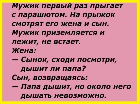 ужик пеирвы раз прыгает с парашютом На прыжок смотрят его жена и сын Мужик приземляется и лежит не встает Жена Сынок сходи посмотри дышит ли папа Сын возвращаясь Папа дышит но около него дышать невозможно