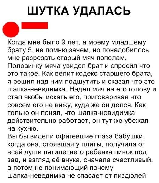 ШУТКА УДАЛАСЬ _ Когда мне было 9 лет а моему младшему брату 5 не помню зачем но понадобилось мне разрезать старый мяч пополам Половинку мяча увидел брат и спросил что это такое Как велит кодекс старшего брата я решил над ним подшутить и сказал что это шапка невидимка Надел мяч на его голову и стал якобы искать его приговаривая что совсем его не вижу куда же он делся Как только он понял что шапка н