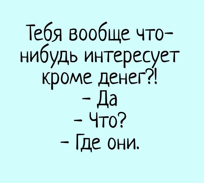 Тебя вообще что нибудь интересует кроме денег _ Да Что Где они