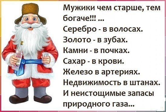 Мужики чем старше тем богаче Серебро в волосах Золото в зубах Камни в почках Сахар в крови И Железо в артериях Недвижимость в штанах И неистощимые запасы природного газа