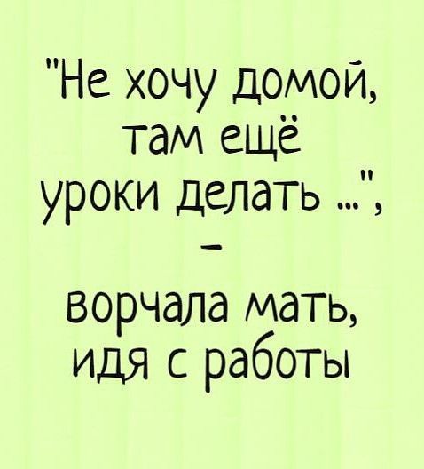 Не хочу домой там ещё уроки делать ворчала мать идя с работы