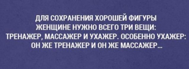 ДЛЯ СОХРАНЕНИЯ ХОРОШЕИ ФИГУРЫ ЖЕНЩИНЕ НУЖНО ВСЕГО ТРИ ВЕЩИ ТРЕНАЖЕР МАССАЖЕР И УХАЖЕР ОСОБЕННО УХАЖЕР ОН ЖЕ ТРЕНАЖЕР И ОН ЖЕ МАССАЖЕР