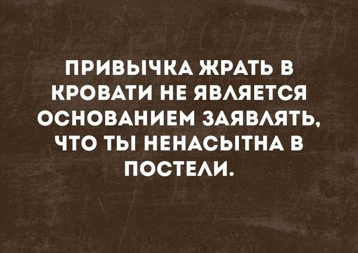 ПРИВЫЧКА ЖРАТЬ В КРОВАТИ НЕ ЯВАЯЕТСЯ ОСНОВАНИЕМ ЗАЯВАЯТЬ ЧТО ТЫ НЕНАСЫТНА В ПОСТЕАИ