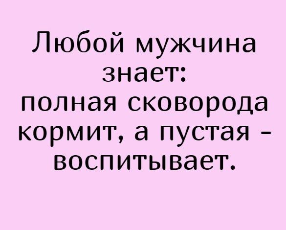 Любой мужчина знает полная сковорода кормит а пустая воспитывает